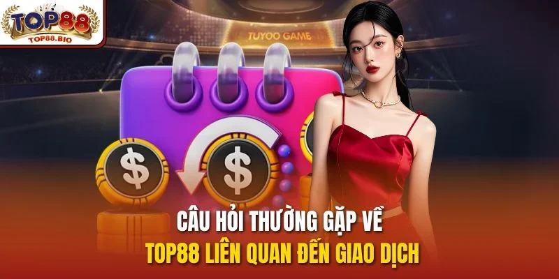 Câu hỏi  thường gặp về top88 liên quan đến giao dịch