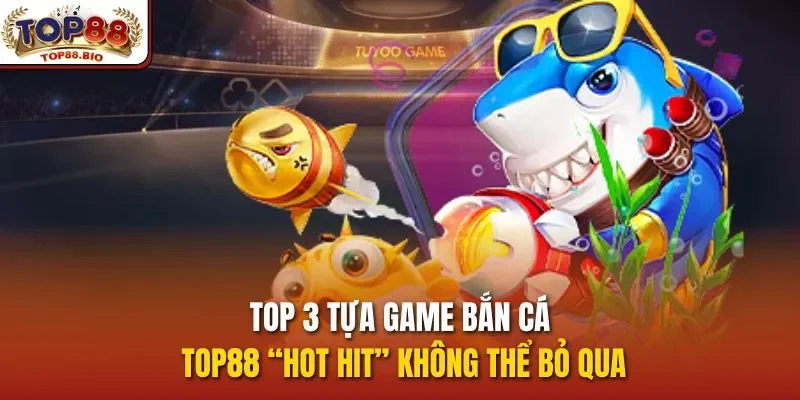 Top 3 tựa game bắn cá top88 “hot hit” không thể bỏ qua